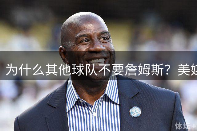 为什么其他球队不要詹姆斯？美媒：詹姆斯将为费城带来3亿收入