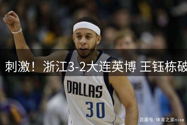 刺激！浙江3-2大连英博 王钰栋破门+2球被吹 毛伟杰世界波难救主