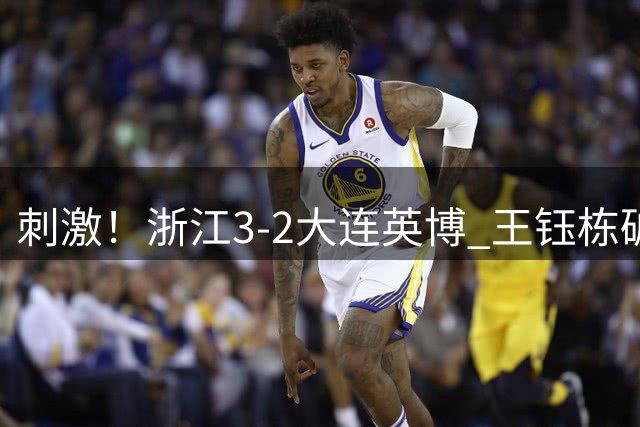 刺激！浙江3-2大连英博 王钰栋破门+2球被吹 毛伟杰世界波难救主