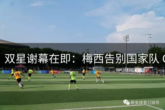 双星谢幕在即：梅西告别国家队 C罗或迎最后一季