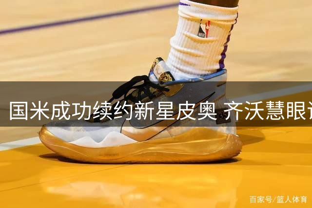 国米成功续约新星皮奥 齐沃慧眼识珠锁定未来核心