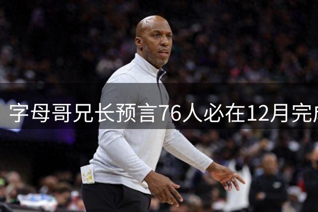 字母哥兄长预言76人必在12月完成交易