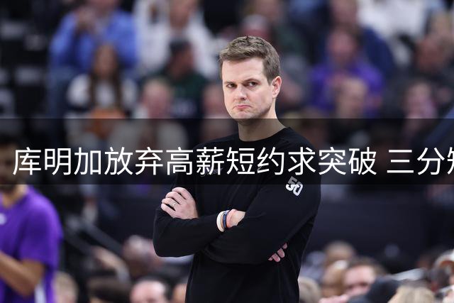 库明加放弃高薪短约求突破 三分短板制约身价提升
