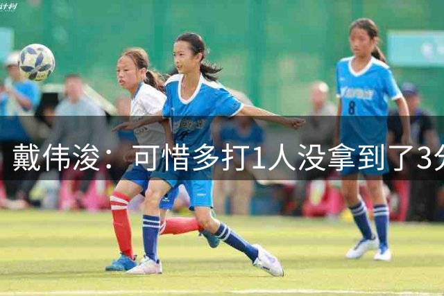 戴伟浚：可惜多打1人没拿到了3分，间歇期继续打磨进攻套路