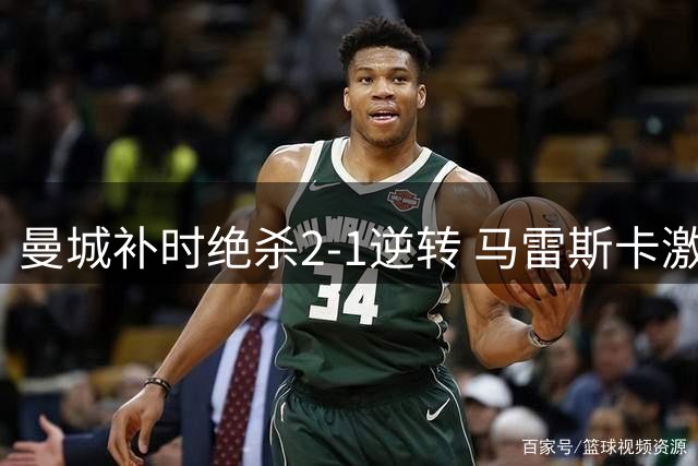 曼城补时绝杀2-1逆转 马雷斯卡激情庆祝
