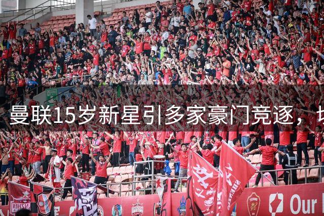曼联15岁新星引多家豪门竞逐，切尔西抢先出手