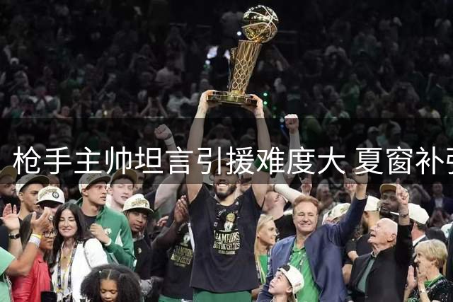 枪手主帅坦言引援难度大 夏窗补强计划持续推进