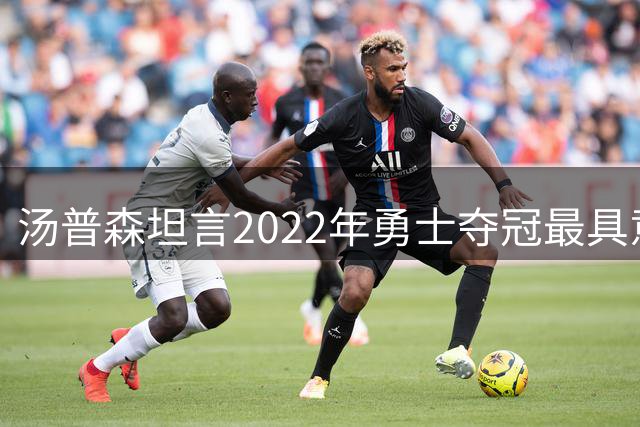 汤普森坦言2022年勇士夺冠最具意义