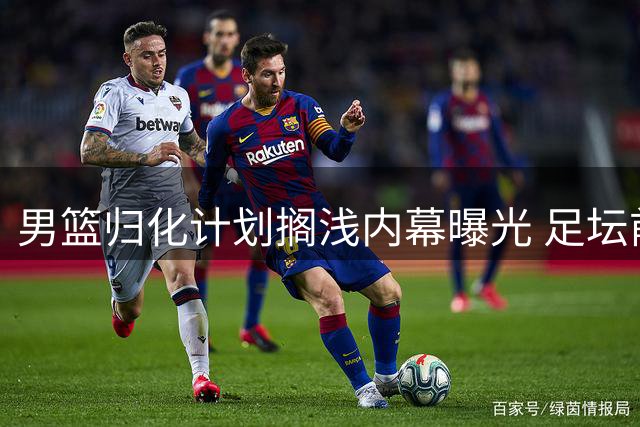 男篮归化计划搁浅内幕曝光 足坛前车之鉴致战略叫停