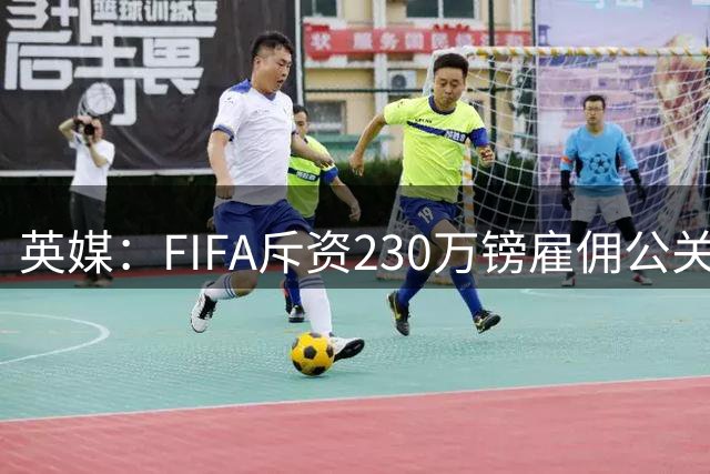 英媒：FIFA斥资230万镑雇佣公关公司，以维护因凡蒂诺形象