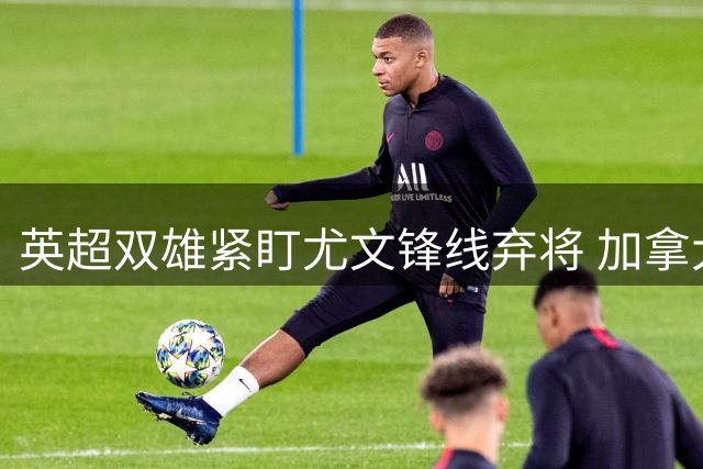 英超双雄紧盯尤文锋线弃将 加拿大新星或夏窗出走都灵