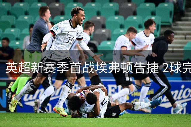 英超新赛季首战埃弗顿告捷 2球完胜水晶宫