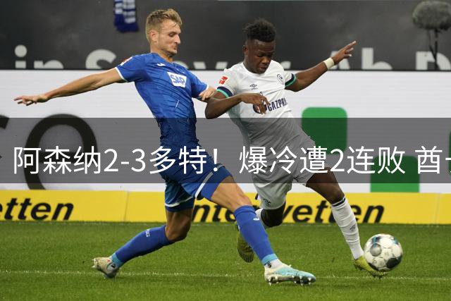 阿森纳2-3多特！爆冷遭2连败 酋长杯4连冠终结 4000万新援独造2球