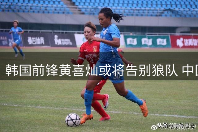 韩国前锋黄喜灿或将告别狼队 中国小将同队效力引关注