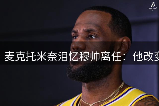 麦克托米奈泪忆穆帅离任：他改变了我的人生轨迹