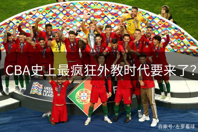CBA史上最疯狂外教时代要来了？辽粤领衔超10支球队外教担任主帅